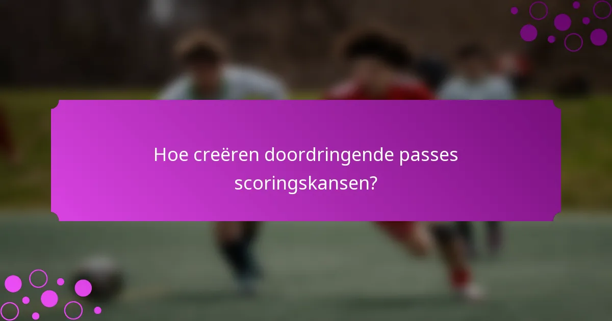 Hoe creëren doordringende passes scoringskansen?