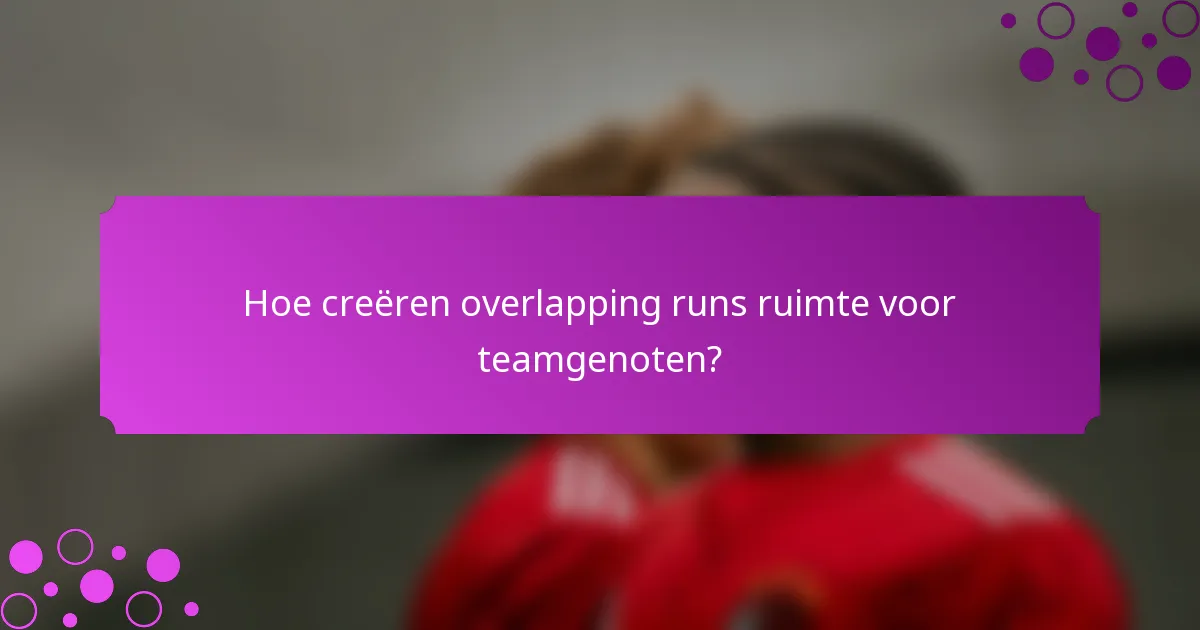 Hoe creëren overlapping runs ruimte voor teamgenoten?