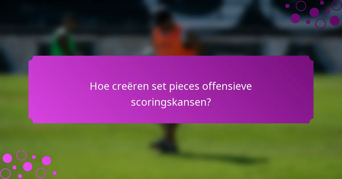 Hoe creëren set pieces offensieve scoringskansen?