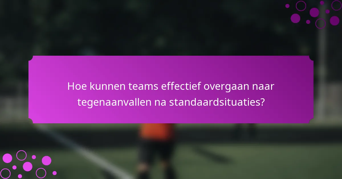 Hoe kunnen teams effectief overgaan naar tegenaanvallen na standaardsituaties?
