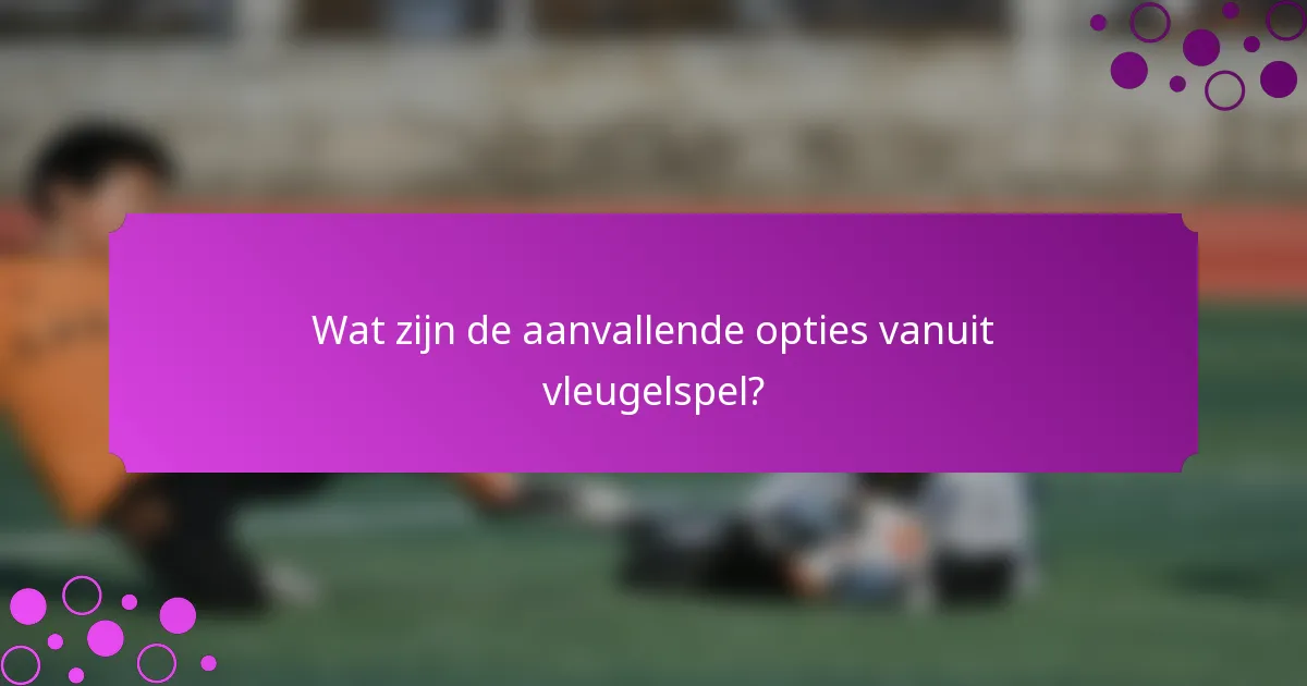 Wat zijn de aanvallende opties vanuit vleugelspel?