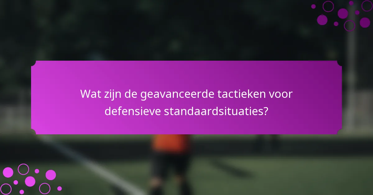 Wat zijn de geavanceerde tactieken voor defensieve standaardsituaties?