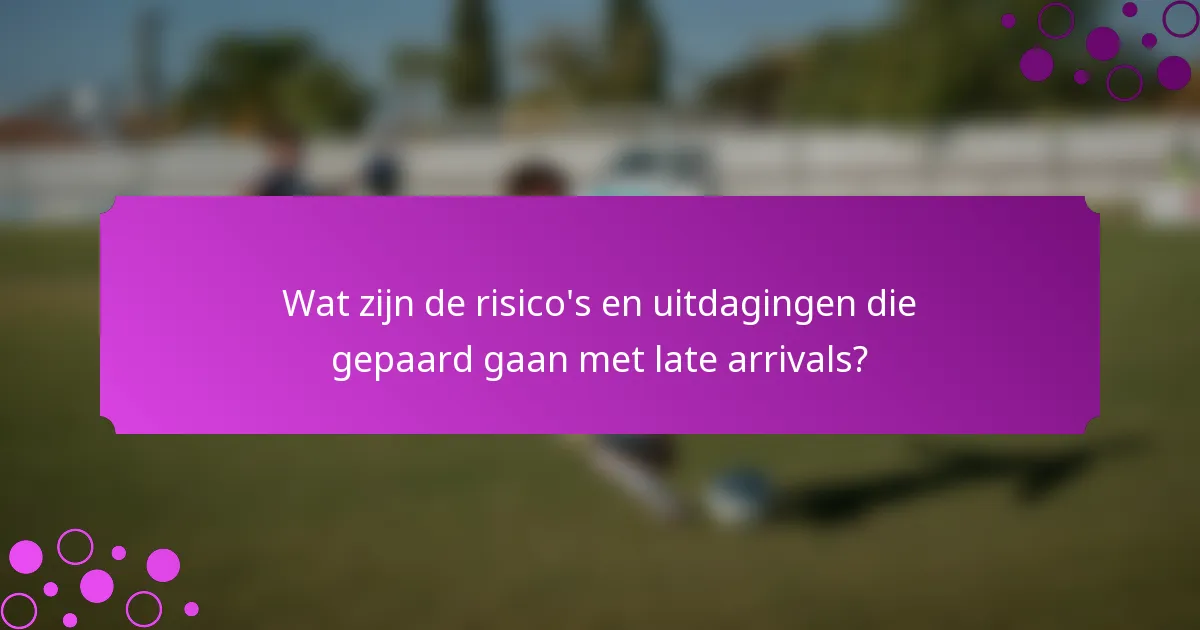 Wat zijn de risico's en uitdagingen die gepaard gaan met late arrivals?