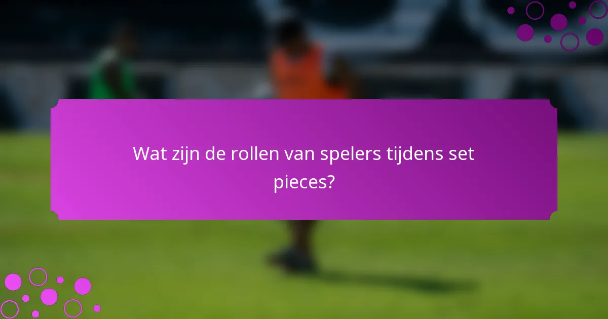 Wat zijn de rollen van spelers tijdens set pieces?