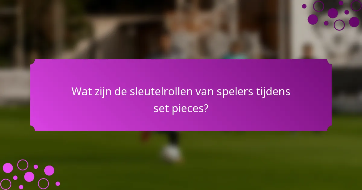 Wat zijn de sleutelrollen van spelers tijdens set pieces?