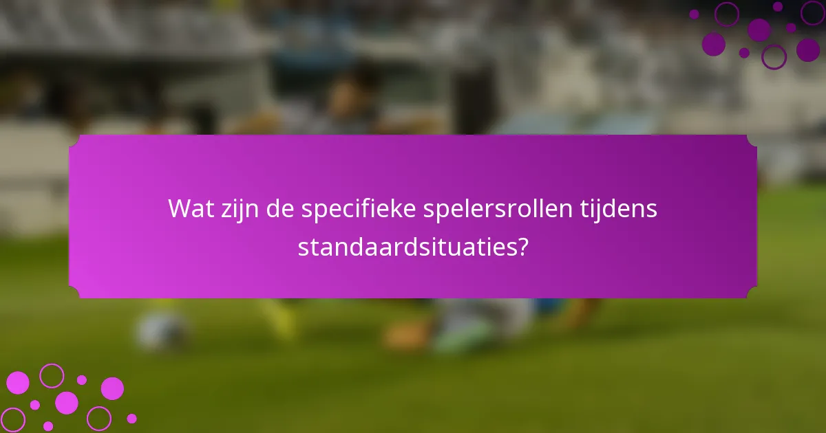 Wat zijn de specifieke spelersrollen tijdens standaardsituaties?