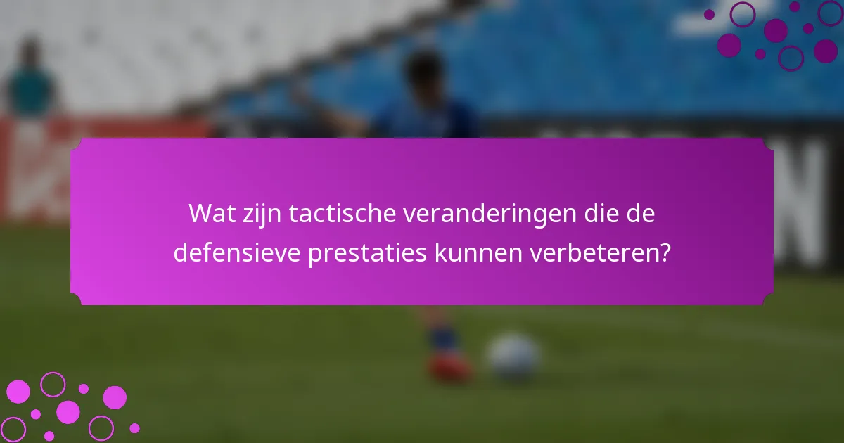 Wat zijn tactische veranderingen die de defensieve prestaties kunnen verbeteren?