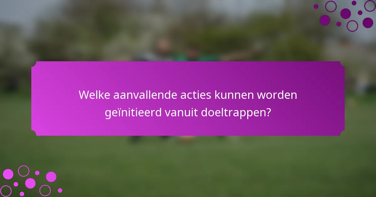 Welke aanvallende acties kunnen worden geïnitieerd vanuit doeltrappen?