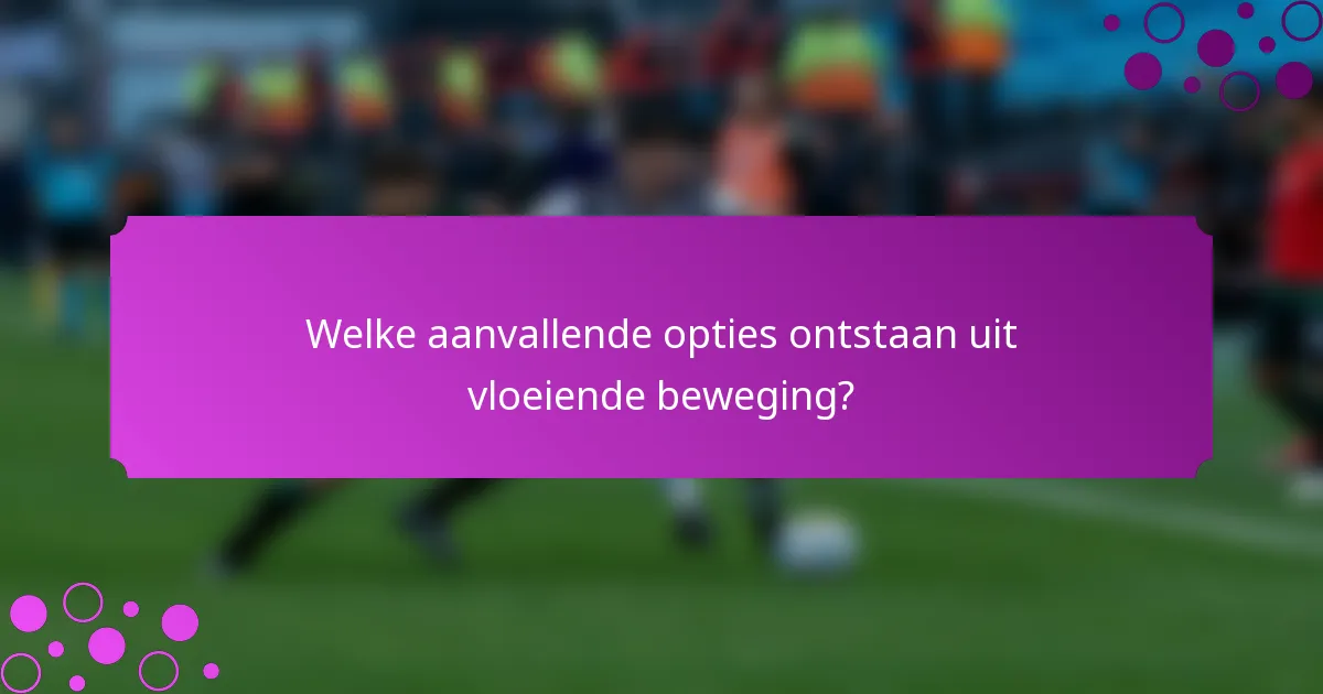 Welke aanvallende opties ontstaan uit vloeiende beweging?