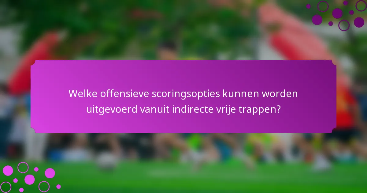 Welke offensieve scoringsopties kunnen worden uitgevoerd vanuit indirecte vrije trappen?