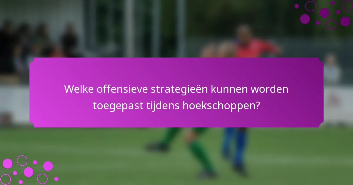 Welke offensieve strategieën kunnen worden toegepast tijdens hoekschoppen?