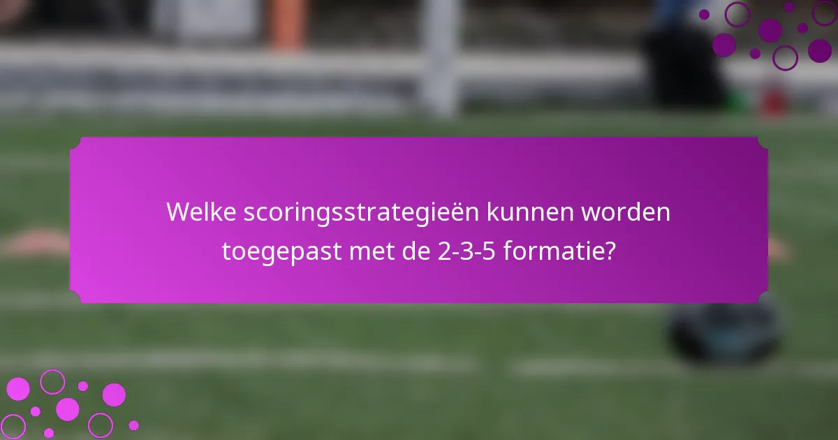 Welke scoringsstrategieën kunnen worden toegepast met de 2-3-5 formatie?