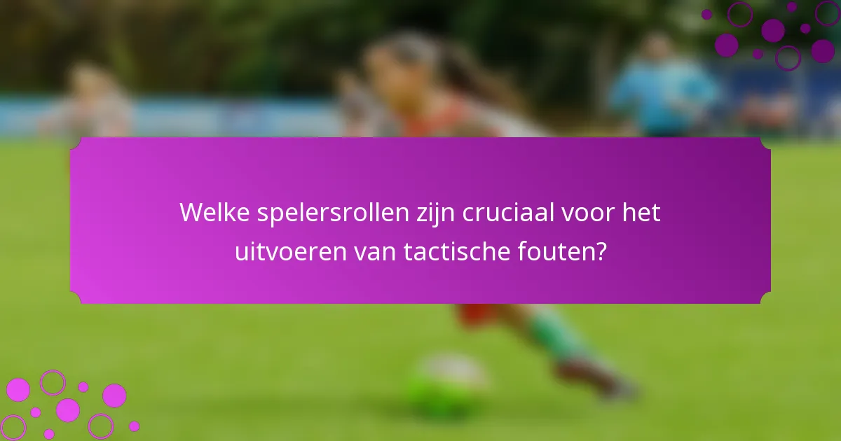 Welke spelersrollen zijn cruciaal voor het uitvoeren van tactische fouten?