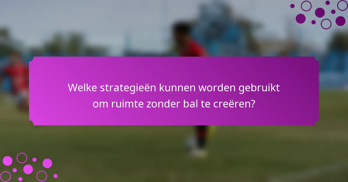 Welke strategieën kunnen worden gebruikt om ruimte zonder bal te creëren?