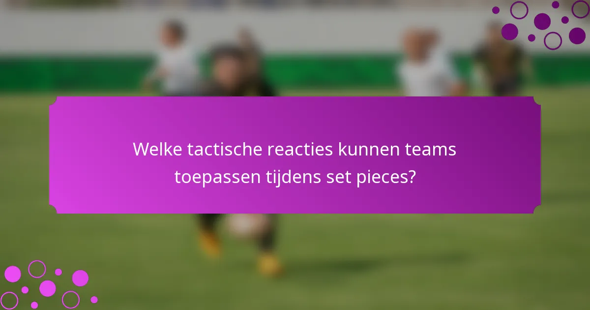 Welke tactische reacties kunnen teams toepassen tijdens set pieces?