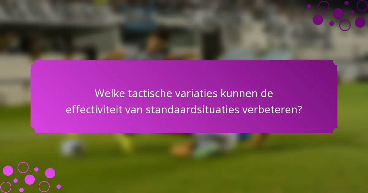 Welke tactische variaties kunnen de effectiviteit van standaardsituaties verbeteren?